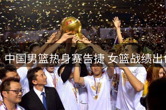 中国男篮热身赛告捷 女篮战绩出色