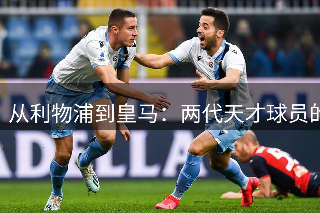 从利物浦到皇马：两代天才球员的转会命运交织