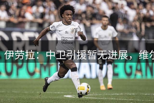 伊劳拉：中卫引援暂无进展，维尔茨新赛季将出任前腰