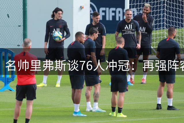 名帅里弗斯谈76人冲冠：再强阵容也需球员做出牺牲