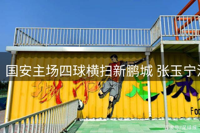 国安主场四球横扫新鹏城 张玉宁法比奥领衔进攻狂潮