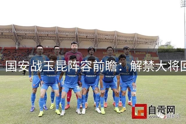 国安战玉昆阵容前瞻：解禁大将回归 锋线组合领衔