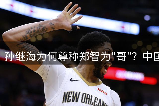 孙继海为何尊称郑智为"哥"？中国足球传承背后的温情密码