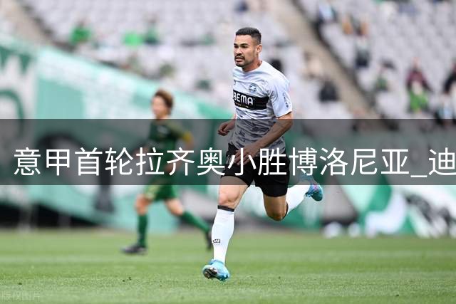意甲首轮拉齐奥小胜博洛尼亚 迪亚助攻弗拉泰西制胜