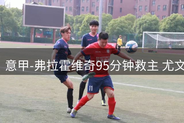 意甲-弗拉霍维奇95分钟救主 尤文1-1险平9人对手