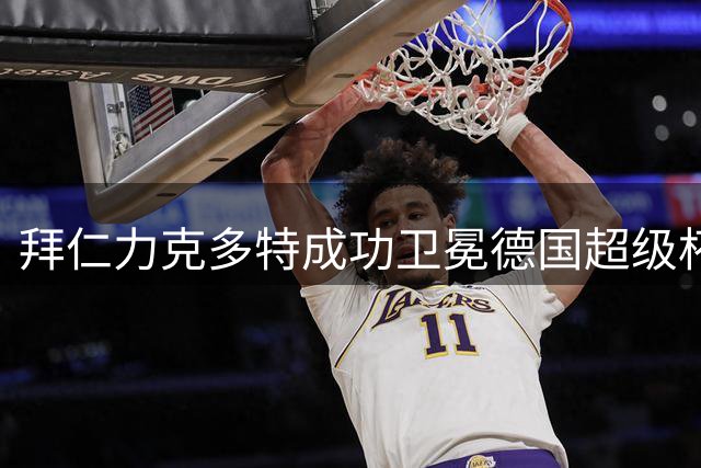 拜仁力克多特成功卫冕德国超级杯 奥利塞闪耀全场