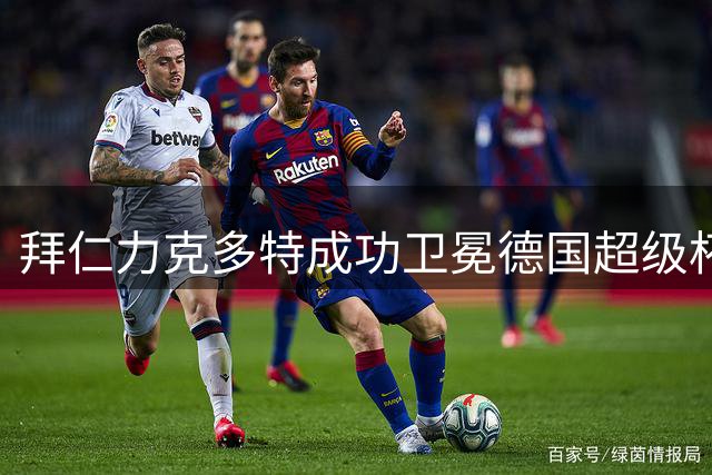拜仁力克多特成功卫冕德国超级杯 奥利塞闪耀全场