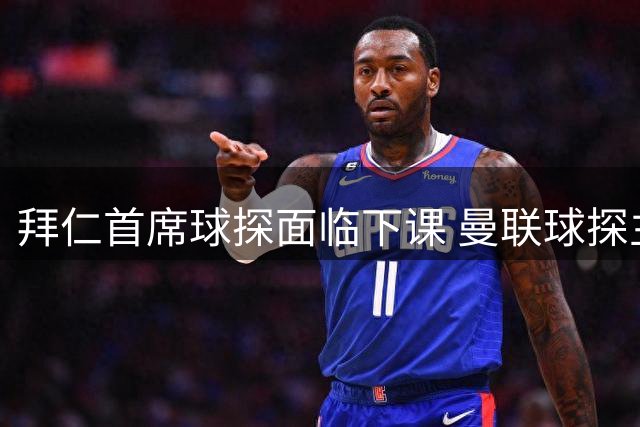 拜仁首席球探面临下课 曼联球探主管或接任