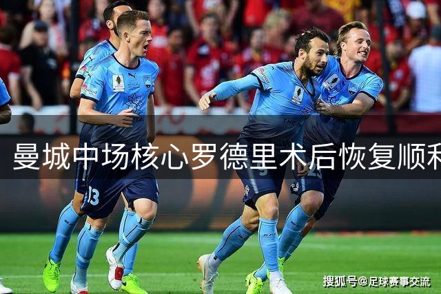 曼城中场核心罗德里术后恢复顺利 有望出战社区盾杯关键战