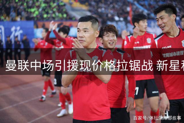 曼联中场引援现价格拉锯战 新星科内争夺引爆豪门暗战
