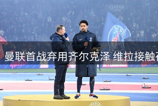 曼联首战弃用齐尔克泽 维拉接触荷兰中锋引猜测