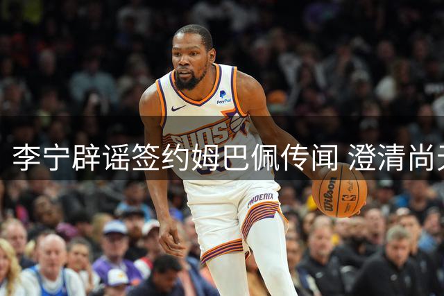 李宁辟谣签约姆巴佩传闻 澄清尚无足球领域合作计划