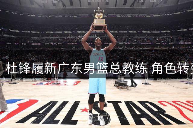 杜锋履新广东男篮总教练 角色转变开启球队新征程
