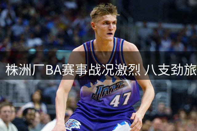 株洲厂BA赛事战况激烈 八支劲旅强势突围