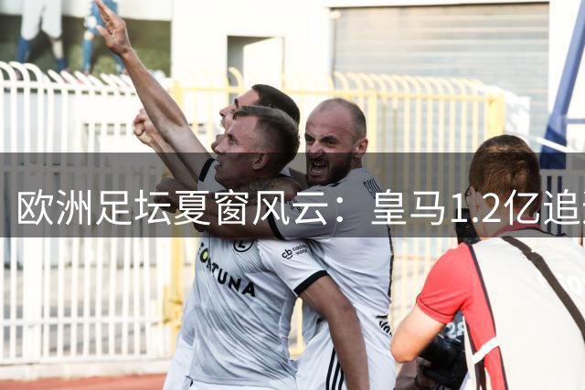 欧洲足坛夏窗风云：皇马1.2亿追逐迪奥曼德 曼城锁定新星布阿迪