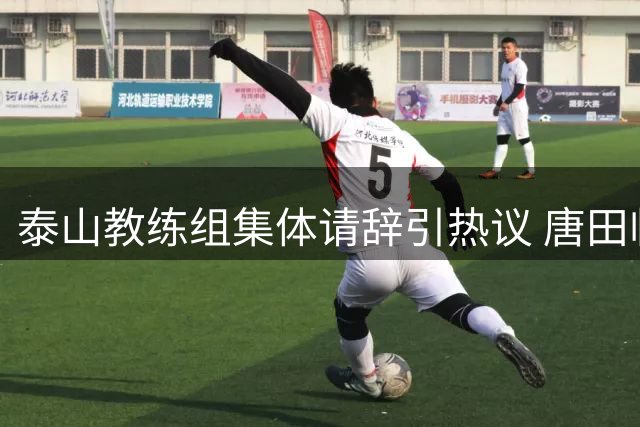 泰山教练组集体请辞引热议 唐田临危受命能否扭转颓势