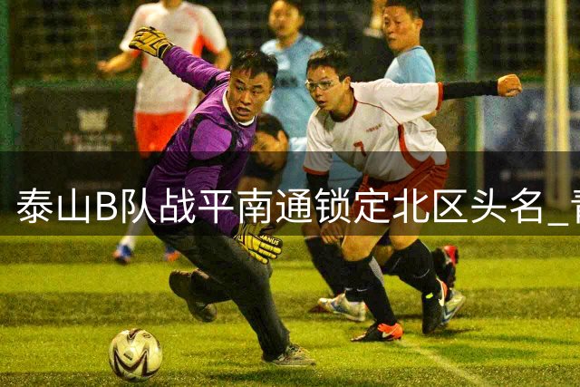 泰山B队战平南通锁定北区头名 青年军彰显韧性晋级争冠组