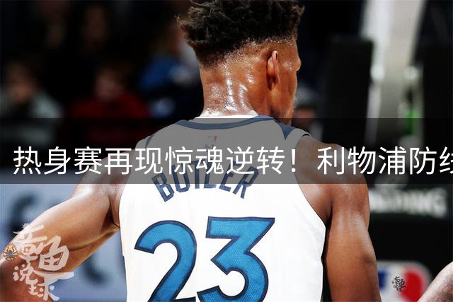 热身赛再现惊魂逆转！利物浦防线两度遭边线球摧毁 伊劳拉吞执教首败