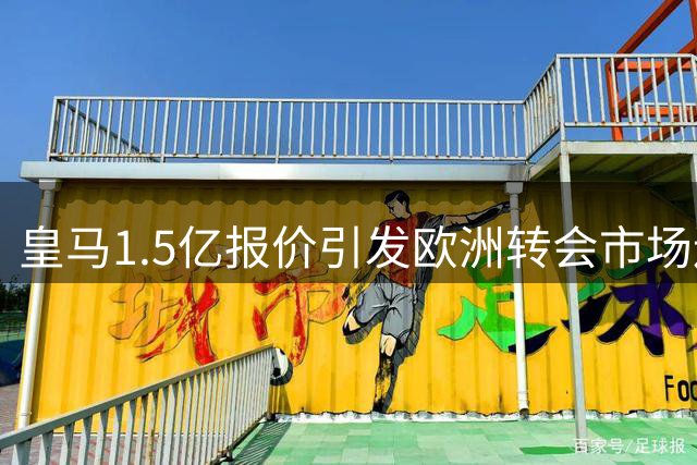 皇马1.5亿报价引发欧洲转会市场连锁反应