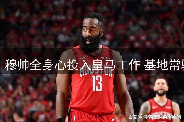 穆帅全身心投入皇马工作 基地常驻引关注