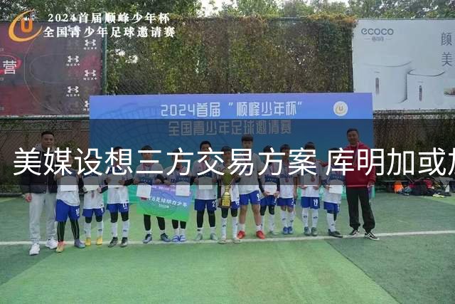 美媒设想三方交易方案 库明加或加盟骑士队