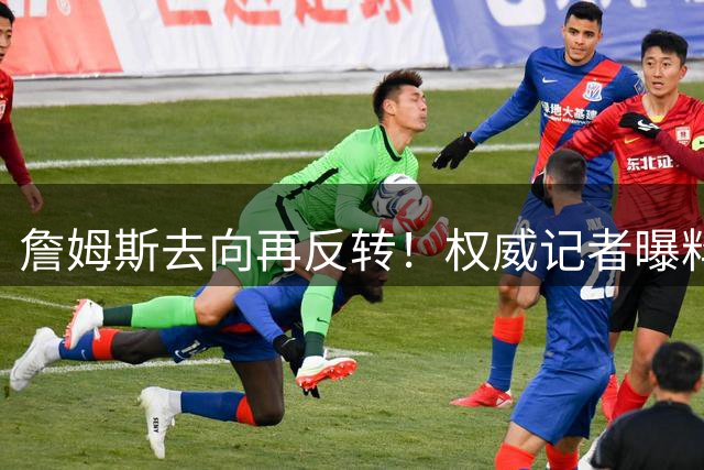 詹姆斯去向再反转！权威记者曝料：骑士或成最终赢家