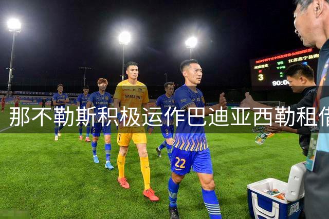 那不勒斯积极运作巴迪亚西勒租借事宜