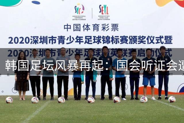韩国足坛风暴再起：国会听证会遭集体缺席 朴智星等三大关键人物拒绝到场