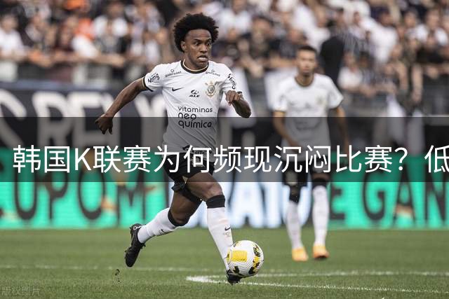 韩国K联赛为何频现沉闷比赛？低进球现象深度解析