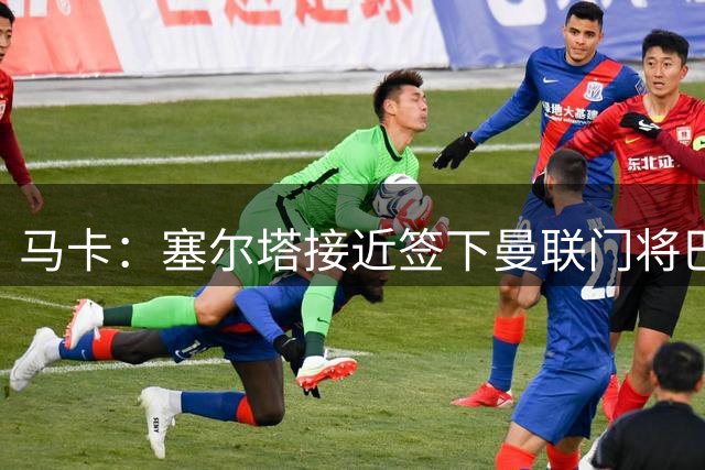 马卡：塞尔塔接近签下曼联门将巴因迪尔