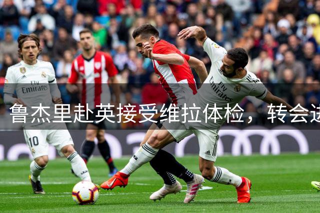 鲁杰里赴英接受维拉体检，转会进入最后阶段