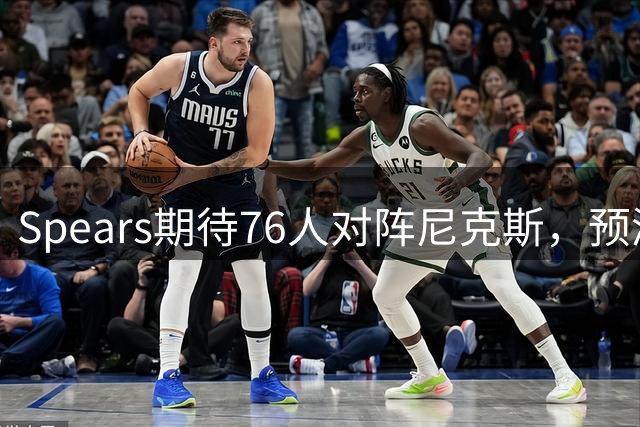Spears期待76人对阵尼克斯，预测MSG门票抢手